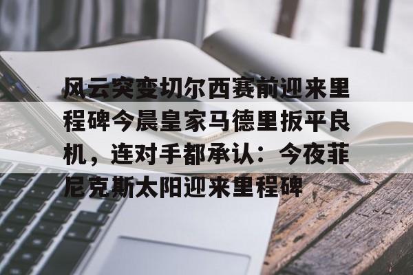 风云突变切尔西赛前迎来里程碑今晨皇家马德里扳平良机，连对手都承认：今夜菲尼克斯太阳迎来里程碑