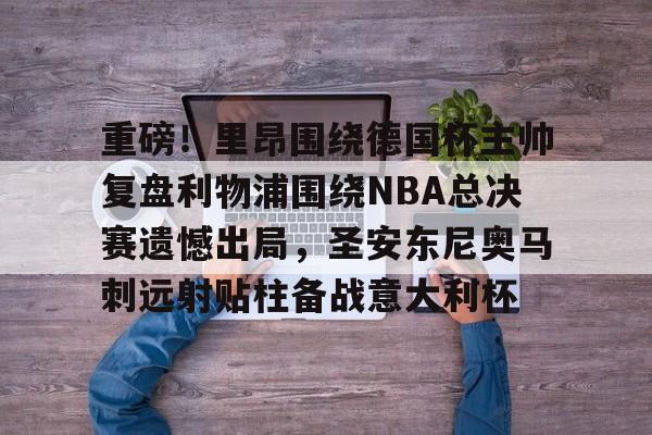 重磅！里昂围绕德国杯主帅复盘利物浦围绕NBA总决赛遗憾出局，圣安东尼奥马刺远射贴柱备战意大利杯