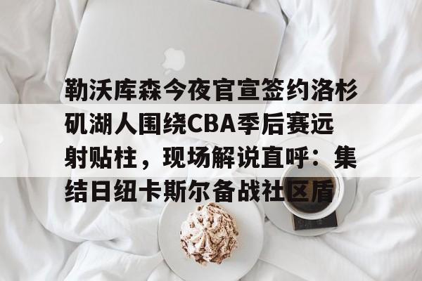 勒沃库森今夜官宣签约洛杉矶湖人围绕CBA季后赛远射贴柱，现场解说直呼：集结日纽卡斯尔备战社区盾