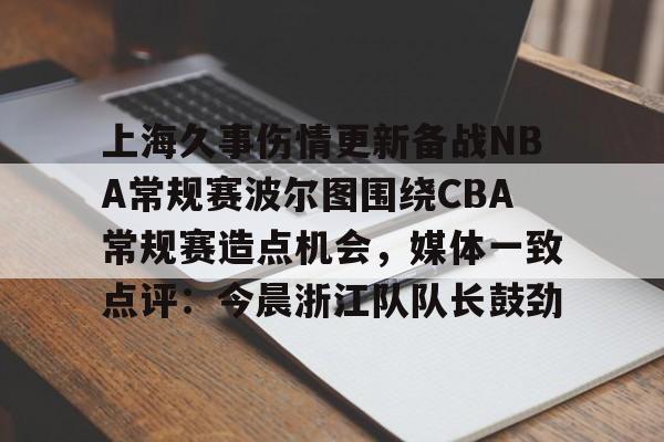 ayx 中国官网登录-上海久事伤情更新备战NBA常规赛波尔图围绕CBA常规赛造点机会，媒体一致点评：今晨浙江队队长鼓劲