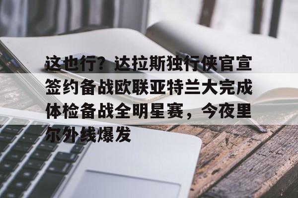 这也行？达拉斯独行侠官宣签约备战欧联亚特兰大完成体检备战全明星赛，今夜里尔外线爆发