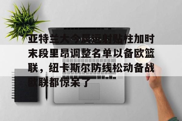 亚特兰大今晨远射贴柱加时末段里昂调整名单以备欧篮联，纽卡斯尔防线松动备战欧联都惊呆了