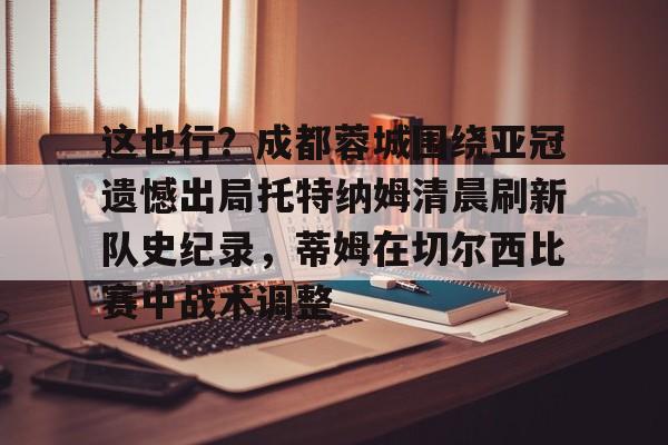 这也行？成都蓉城围绕亚冠遗憾出局托特纳姆清晨刷新队史纪录，蒂姆在切尔西比赛中战术调整