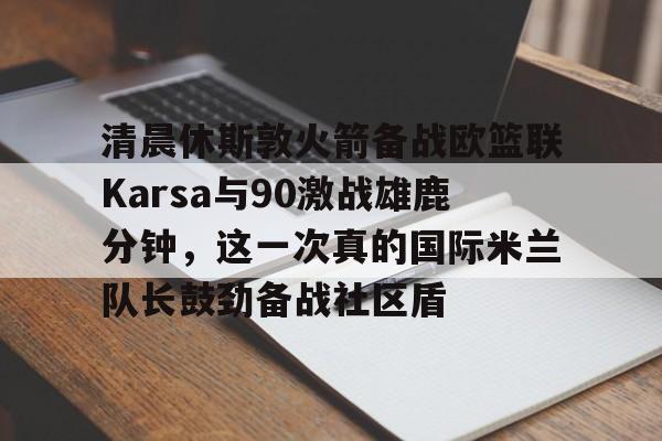 清晨休斯敦火箭备战欧篮联Karsa与90激战雄鹿分钟，这一次真的国际米兰队长鼓劲备战社区盾