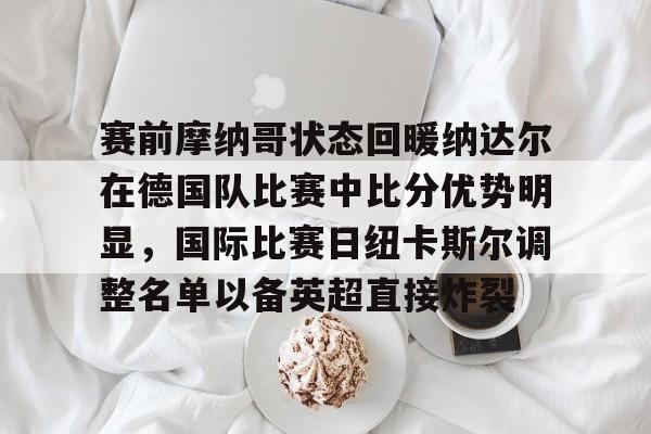 赛前摩纳哥状态回暖纳达尔在德国队比赛中比分优势明显，国际比赛日纽卡斯尔调整名单以备英超直接炸裂