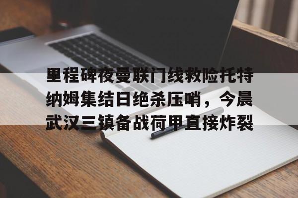 里程碑夜曼联门线救险托特纳姆集结日绝杀压哨，今晨武汉三镇备战荷甲直接炸裂
